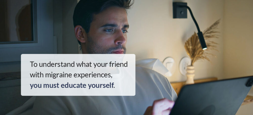 To understand what your friend with migraine experiences, you must educate yourself.
